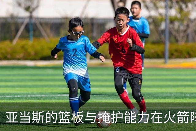 亚当斯的篮板与掩护能力在火箭阵中被低估
