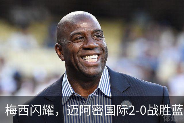梅西闪耀，迈阿密国际2-0战胜蓝十字