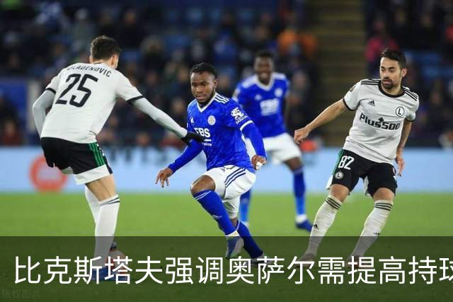 比克斯塔夫强调奥萨尔需提高持球比重 以推动球队进步