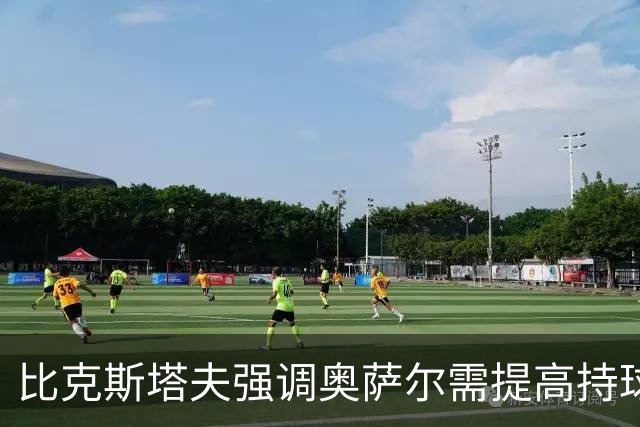 比克斯塔夫强调奥萨尔需提高持球比重 以推动球队进步