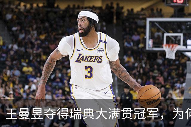 王曼昱夺得瑞典大满贯冠军，为何仍无法成为世界第一？