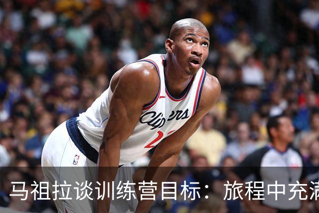 马祖拉谈训练营目标：旅程中充满挑战与成长